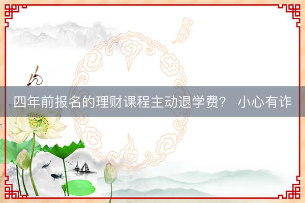 四年前报名的理财课程主动退学费？ 小心有诈
