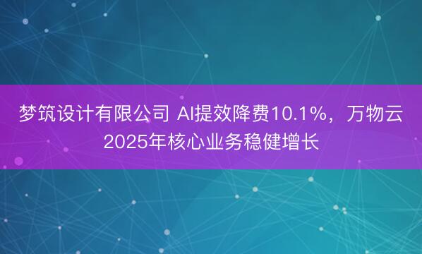 梦筑设计有限公司 AI提效降费10.1%，万物云2025年核心业务稳健增长