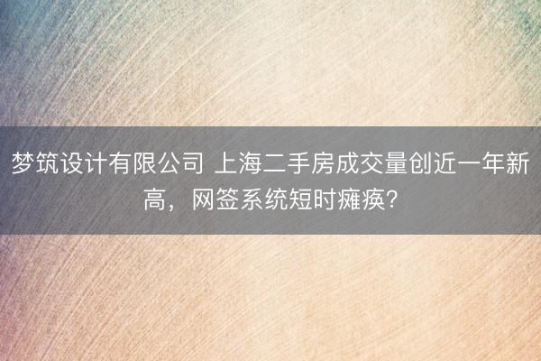 梦筑设计有限公司 上海二手房成交量创近一年新高，网签系统短时瘫痪？