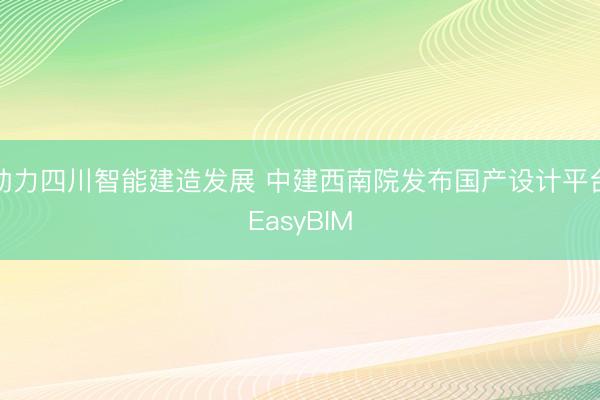 助力四川智能建造发展 中建西南院发布国产设计平台EasyBIM