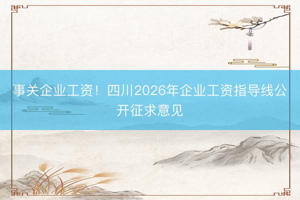 事关企业工资！四川2026年企业工资指导线公开征求意见