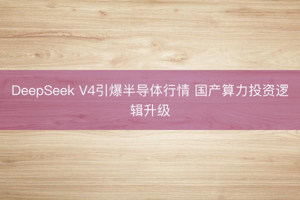 DeepSeek V4引爆半导体行情 国产算力投资逻辑升级