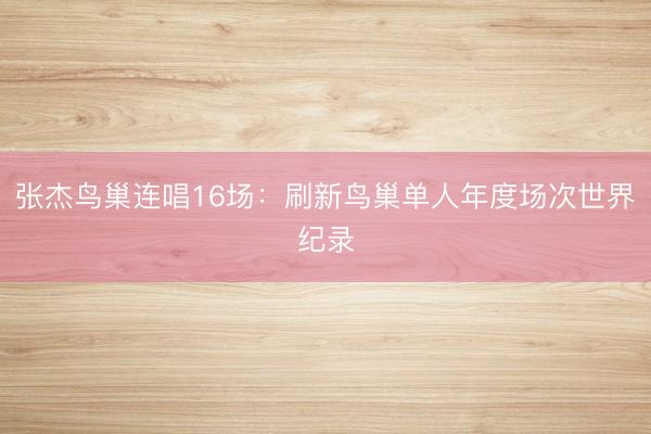 张杰鸟巢连唱16场：刷新鸟巢单人年度场次世界纪录