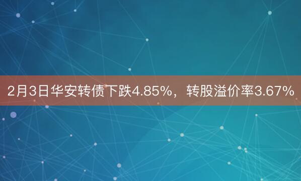 2月3日华安转债下跌4.85%，转股溢价率3.67%