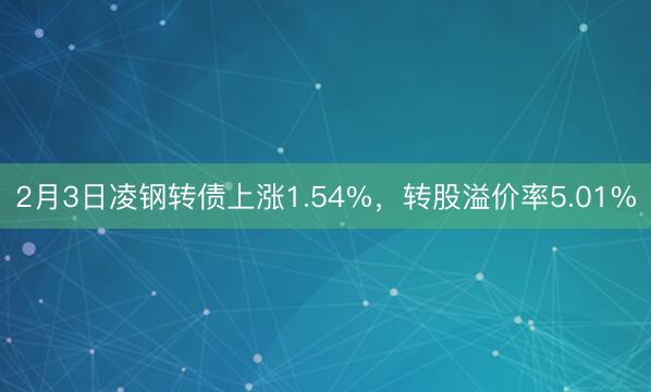 2月3日凌钢转债上涨1.54%，转股溢价率5.01%