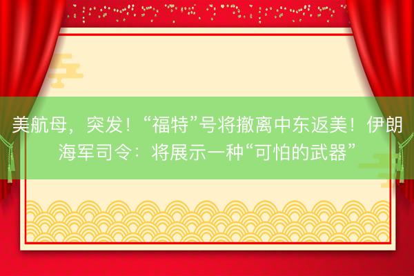 美航母，突发！“福特”号将撤离中东返美！伊朗海军司令：将展示一种“可怕的武器”
