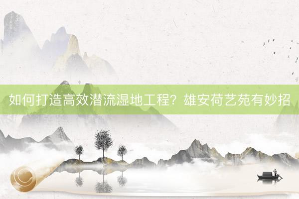如何打造高效潜流湿地工程？雄安荷艺苑有妙招