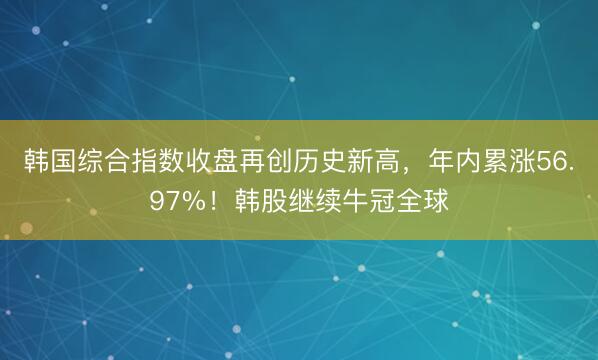 韩国综合指数收盘再创历史新高，年内累涨56.97%！韩股继续牛冠全球