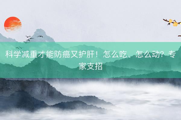 科学减重才能防癌又护肝！怎么吃、怎么动？专家支招