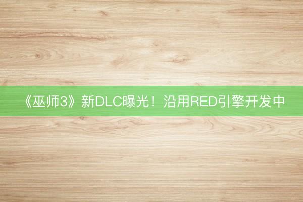 《巫师3》新DLC曝光！沿用RED引擎开发中