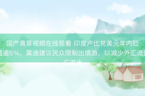 国产青草视频在线观看 印度卢比兑美元年内贬值逾5%，莫迪建议民众限制出境游，以减少外汇流出