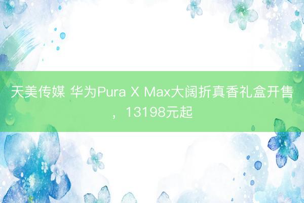 天美传媒 华为Pura X Max大阔折真香礼盒开售，13198元起
