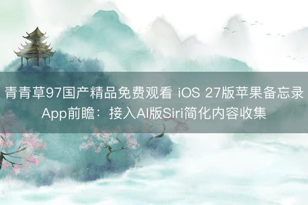 青青草97国产精品免费观看 iOS 27版苹果备忘录App前瞻：接入AI版Siri简化内容收集
