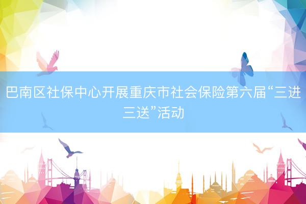 巴南区社保中心开展重庆市社会保险第六届“三进三送”活动