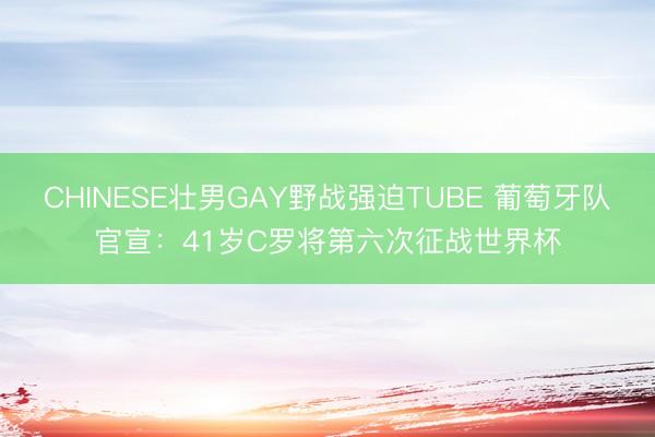 CHINESE壮男GAY野战强迫TUBE 葡萄牙队官宣：41岁C罗将第六次征战世界杯