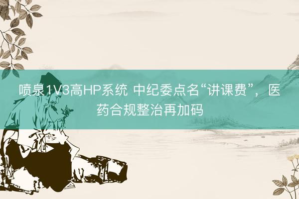 喷泉1V3高HP系统 中纪委点名“讲课费”，医药合规整治再加码