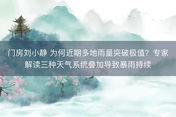 门房刘小静 为何近期多地雨量突破极值？专家解读三种天气系统叠加导致暴雨持续