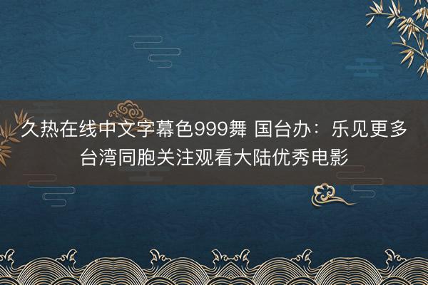 久热在线中文字幕色999舞 国台办:乐见更多台湾同胞关注观看大陆优秀电影