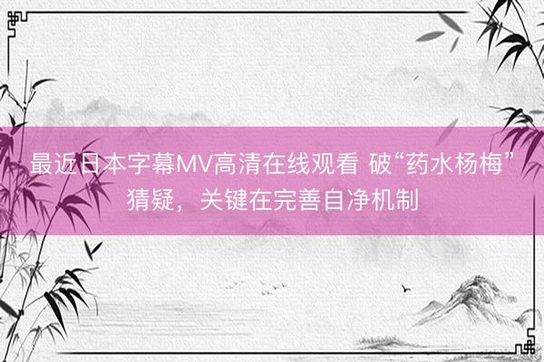 最近日本字幕MV高清在线观看 破“药水杨梅”猜疑，关键在完善自净机制