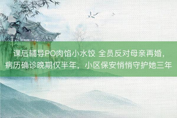 课后辅导PO肉馅小水饺 全员反对母亲再婚，病历确诊晚期仅半年，小区保安悄悄守护她三年