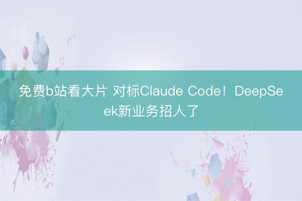 免费b站看大片 对标Claude Code！DeepSeek新业务招人了