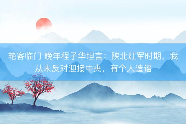 艳客临门 晚年程子华坦言：陕北红军时期，我从未反对迎接中央，有个人造谣