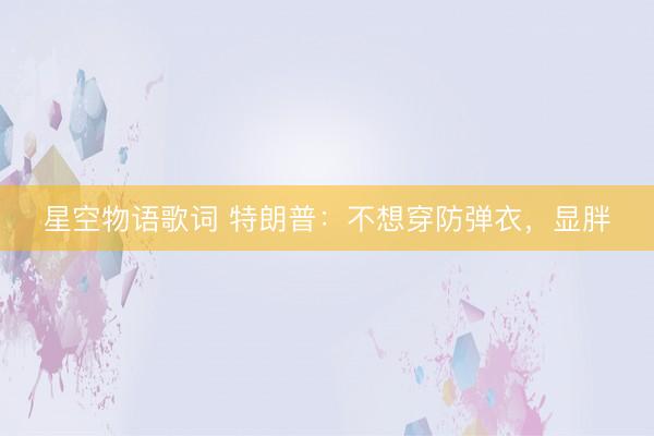 星空物语歌词 特朗普:不想穿防弹衣,显胖