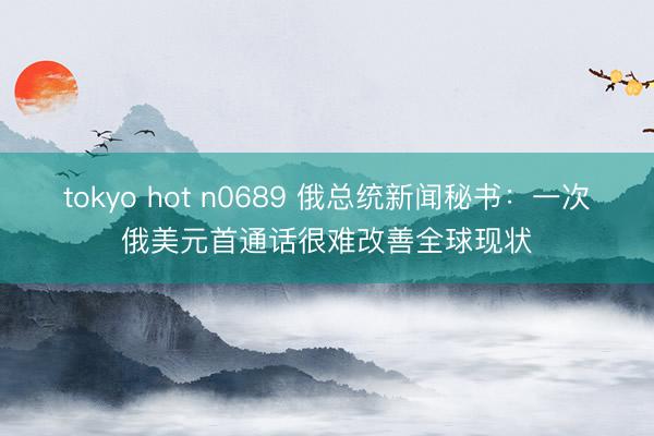 tokyo hot n0689 俄总统新闻秘书：一次俄美元首通话很难改善全球现状