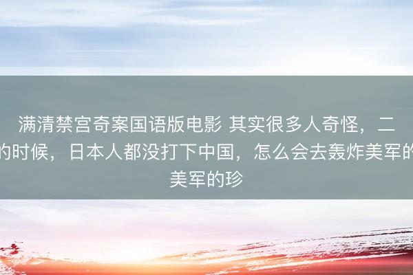 满清禁宫奇案国语版电影 其实很多人奇怪,二战的时候,日本人都没打下中国,怎么会去轰炸美军的珍