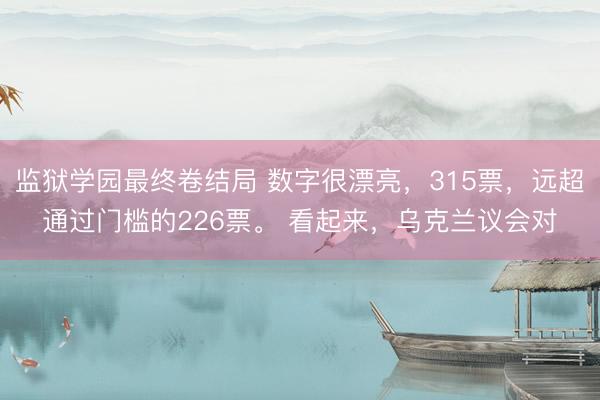 监狱学园最终卷结局 数字很漂亮，315票，远超通过门槛的226票。 看起来，乌克兰议会对