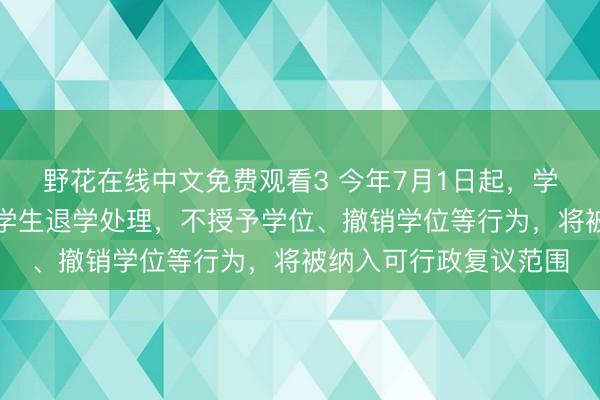 野花在线中文免费观看3 今年7月1日起,学校开除学生学籍、对学生退学处理,不授予学位、撤销学位等行为,将被纳入可行政复议范围