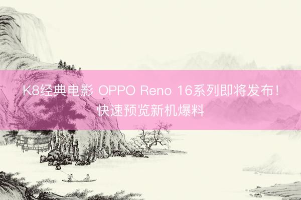 K8经典电影 OPPO Reno 16系列即将发布！快速预览新机爆料
