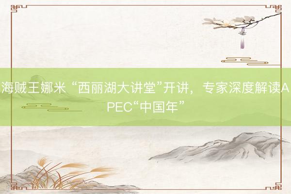 海贼王娜米 “西丽湖大讲堂”开讲，专家深度解读APEC“中国年”