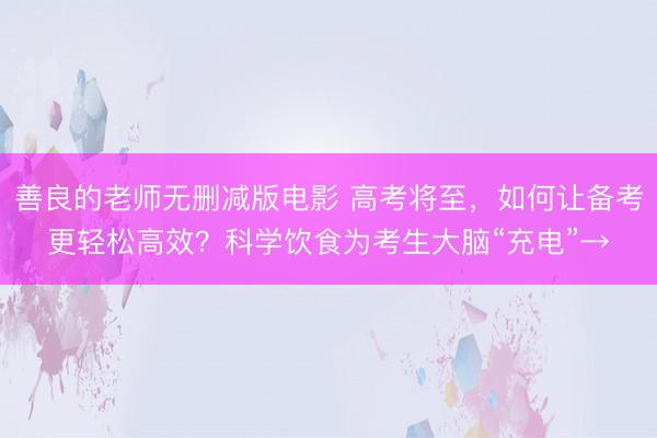 善良的老师无删减版电影 高考将至,如何让备考更轻松高效?科学饮食为考生大脑“充电”→