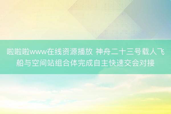 啦啦啦www在线资源播放 神舟二十三号载人飞船与空间站组合体完成自主快速交会对接