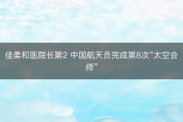 佳柔和医院长第2 中国航天员完成第8次“太空会师”