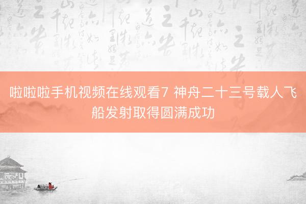啦啦啦手机视频在线观看7 神舟二十三号载人飞船发射取得圆满成功
