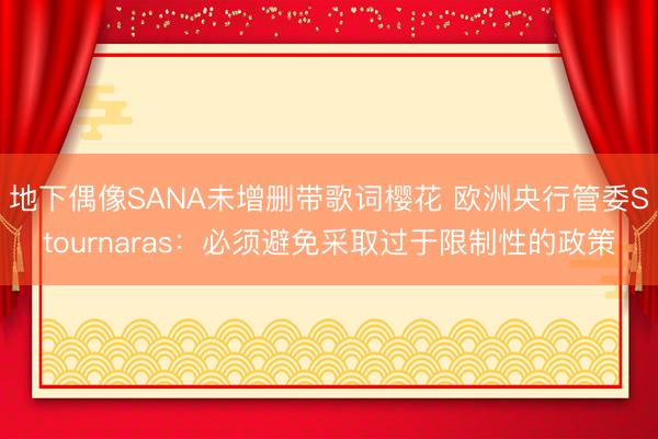 地下偶像SANA未增删带歌词樱花 欧洲央行管委Stournaras：必须避免采取过于限制性的政策
