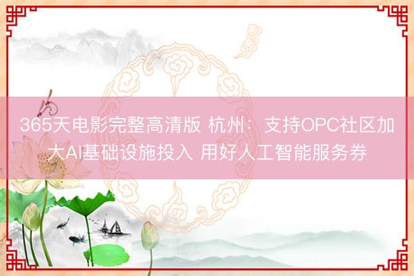 365天电影完整高清版 杭州：支持OPC社区加大AI基础设施投入 用好人工智能服务券