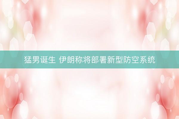 猛男诞生 伊朗称将部署新型防空系统