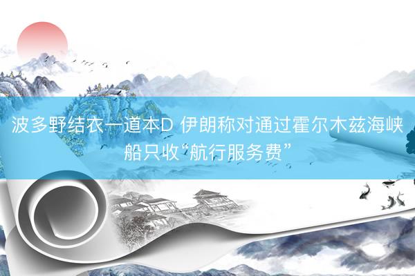 波多野结衣一道本D 伊朗称对通过霍尔木兹海峡船只收“航行服务费”