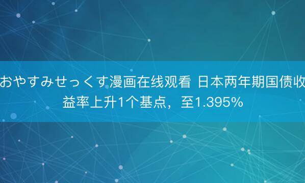 おやすみせっくす漫画在线观看 日本两年期国债收益率上升1个基点，至1.395%