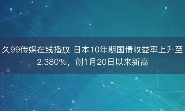 久99传媒在线播放 日本10年期国债收益率上升至2.380%，创1月20日以来新高