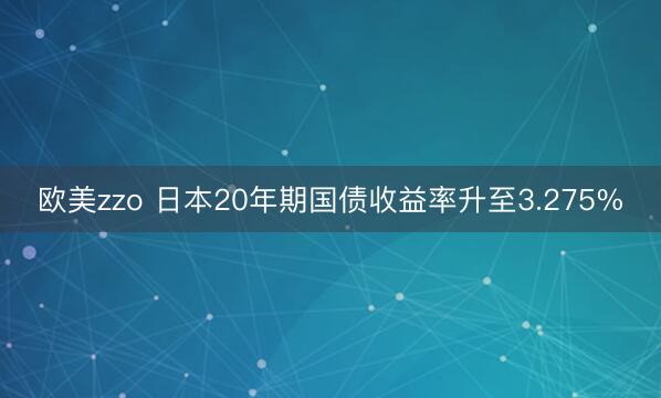 欧美zzo 日本20年期国债收益率升至3.275%