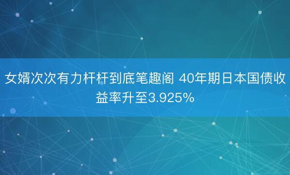 女婿次次有力杆杆到底笔趣阁 40年期日本国债收益率升至3.925%