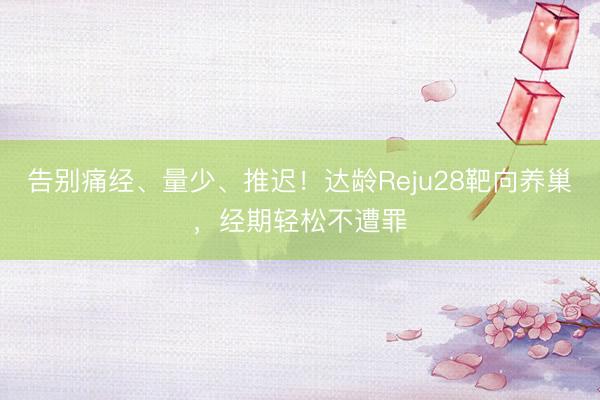 告别痛经、量少、推迟！达龄Reju28靶向养巢，经期轻松不遭罪