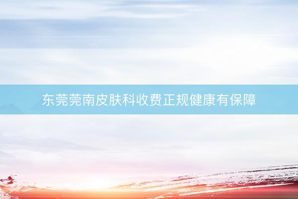 东莞莞南皮肤科收费正规健康有保障