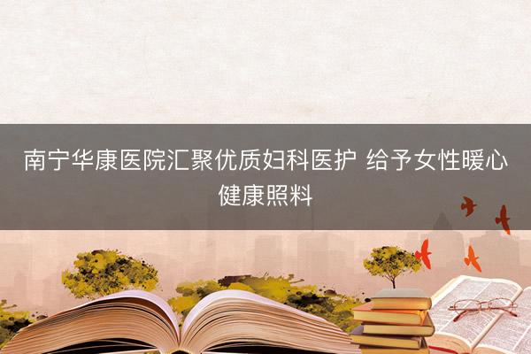南宁华康医院汇聚优质妇科医护 给予女性暖心健康照料