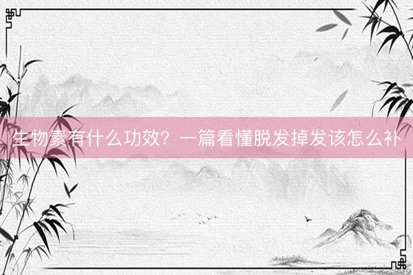 生物素有什么功效？一篇看懂脱发掉发该怎么补