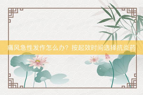 痛风急性发作怎么办？按起效时间选择抗炎药